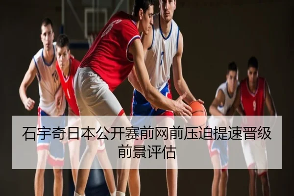 石宇奇日本公开赛前网前压迫提速晋级前景评估
