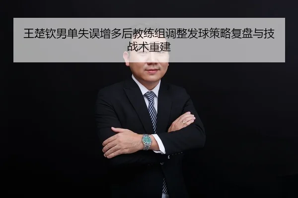 王楚钦男单失误增多后教练组调整发球策略复盘与技战术重建