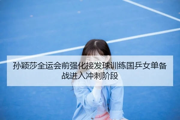 孙颖莎全运会前强化接发球训练国乒女单备战进入冲刺阶段