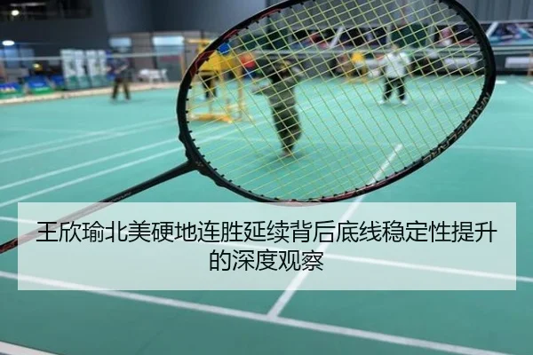 王欣瑜北美硬地连胜延续背后底线稳定性提升的深度观察
