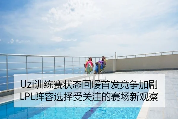 Uzi训练赛状态回暖首发竞争加剧LPL阵容选择受关注的赛场新观察